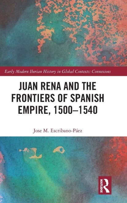 Juan Rena and the Frontiers of Spanish Empire, 15001540 (Early Modern Iberian History in Global Contexts)