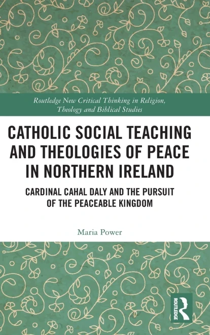 Catholic Social Teaching and Theologies of Peace in Northern Ireland: Cardinal Cahal Daly and the Pursuit of the Peaceable Kingdom (Routledge New ... in Religion, Theology and Biblical Studies)