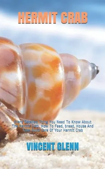 Hermit Crab: Every Detailed Thing You Need To Know About The Hermit Crab. How To Feed, breed, House And Take Good Care Of Your Hermit Crab
