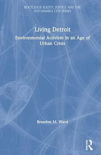 Living Detroit: Environmental Activism in an Age of Urban Crisis (Routledge Equity, Justice and the Sustainable City series)