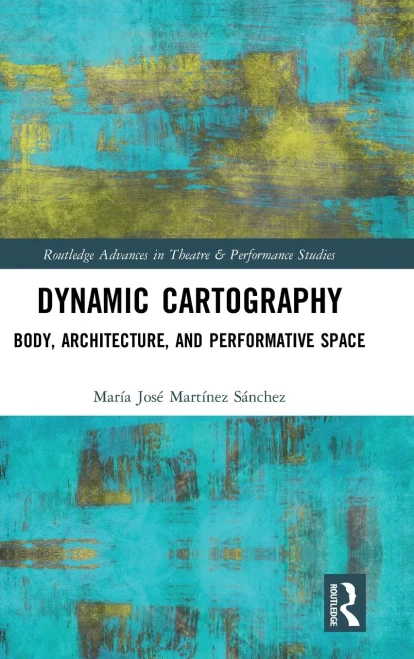 Dynamic Cartography: Body, Architecture, and Performative Space (Routledge Advances in Theatre & Performance Studies)