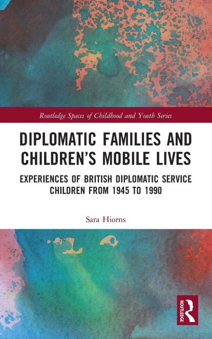 Diplomatic Families and Childrens Mobile Lives: Experiences of British Diplomatic Service Children from 1945 to 1990 (Routledge Spaces of Childhood and Youth Series)
