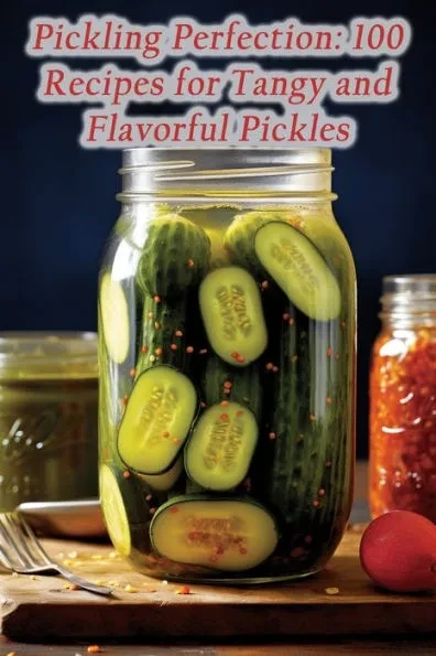 Pickling Perfection: 100 Recipes for Tangy and Flavorful Pickles