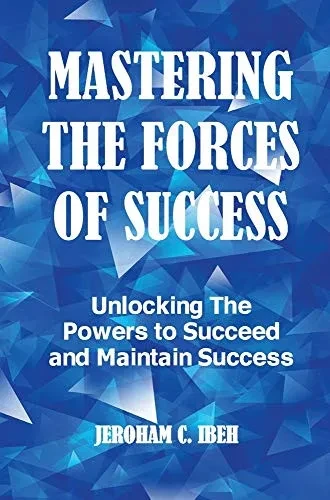 MASTERING THE FORCES OF SUCCESS: Unlocking The Powers to Succeed and Maintain Success