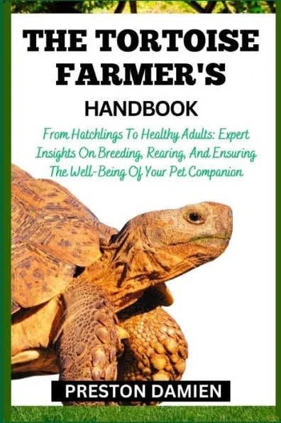 The Tortoise Farmer's Handbook: From Hatchlings To Healthy Adults: Expert Insights On Breeding, Rearing, And Ensuring The Well-Being Of Your Pet Compa