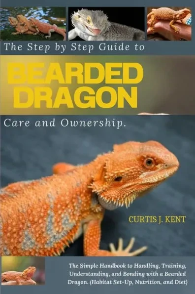The Step-by-Step Guide to Bearded Dragon Care and Ownership: The Simple Handbook to Handling, Training, Understanding, and Bonding with a Bearded Drag