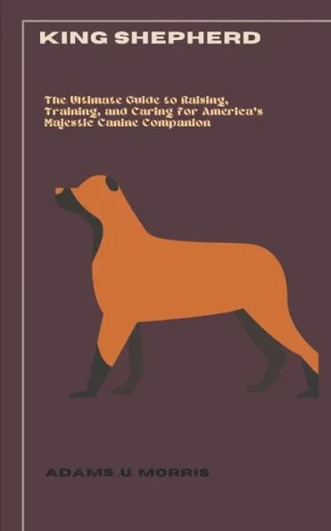 King Shepherd: The Ultimate Guide to Raising, Training, and Caring for America's Majestic Canine Companion