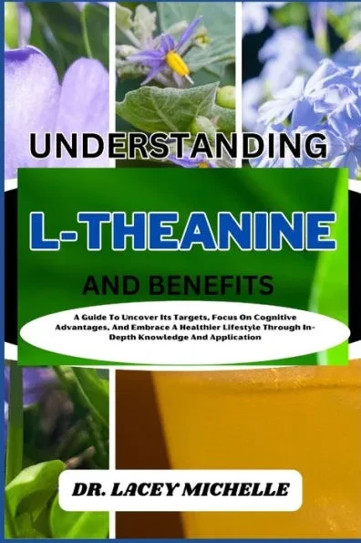 Understanding L-Theanine and Benefits: A Guide To Uncover Its Targets, Focus On Cognitive Advantages, And Embrace A Healthier Lifestyle Through In-Dep