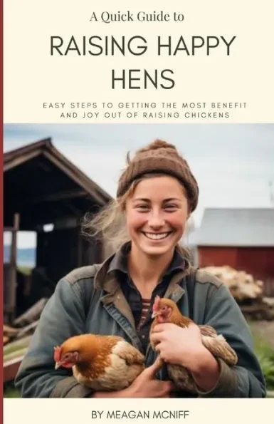 A Quick Guide to Raising Happy Hens: Easy Steps to Getting the Most Benefit and Joy Out of Raising Chickens