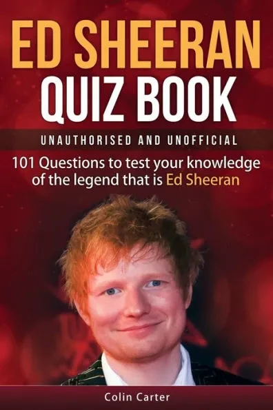 Ed Sheeran Quiz Book - Unauthorised and Unofficial: 101 Questions To Test Your Knowledge Of The Legend That Is Ed Sheeran