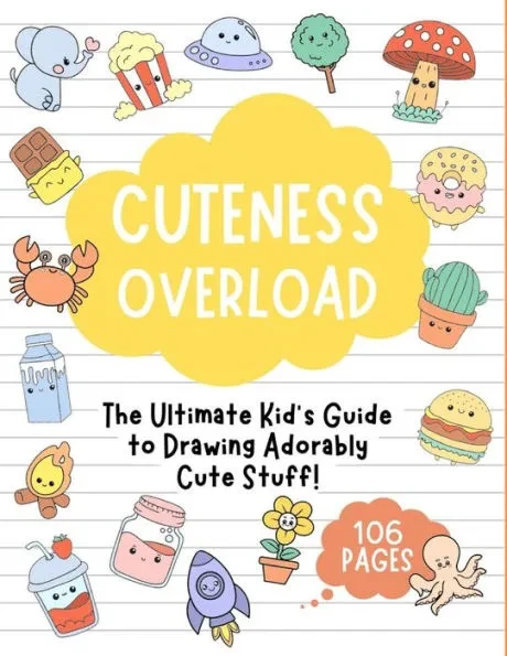Cuteness Overload: The Ultimate Kid's Guide to Drawing Adorably Cute Stuff!: Draw Anything and Everything in the Cutest, Simplest, and Ea
