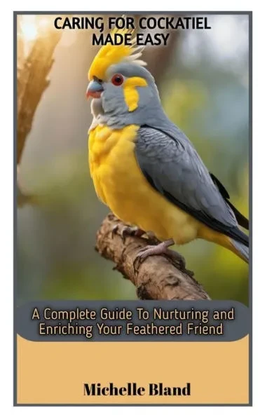 Caring for Cockatiel Made Easy: A Complete Guide To Nurturing And Enriching Your Feathered Friend