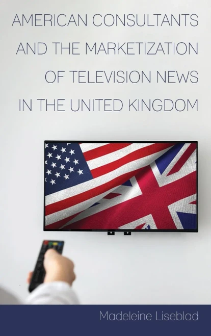 American Consultants and the Marketization of Television News in the United Kingdom (Mediating American History)