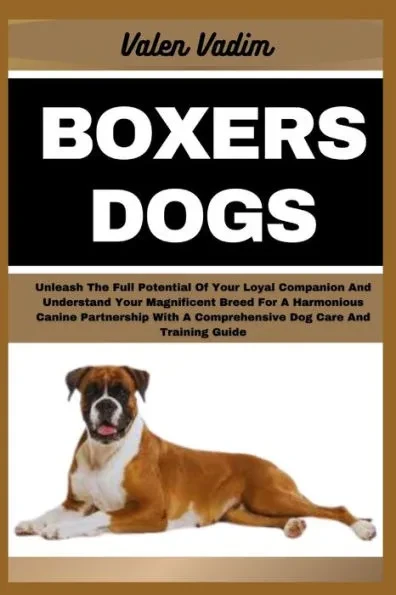 Boxers Dogs: Unleash The Full Potential Of Your Loyal Companion And Understand Your Magnificent Breed For A Harmonious Canine Partn