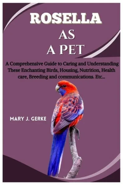 Rosella as a pet: A Comprehensive Guide to Caring and Understanding These Enchanting Birds, Housing, Nutrition, Health care, Breeding an