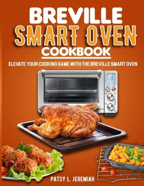 Breville Smart Oven Cookbook: Elevate Your Cooking Game with The Breville Smart Oven