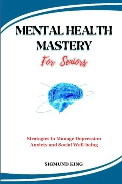 MENTAL HEALTH MASTERY For Seniors: Strategies to Manage Depression Anxiety and Social Well-being