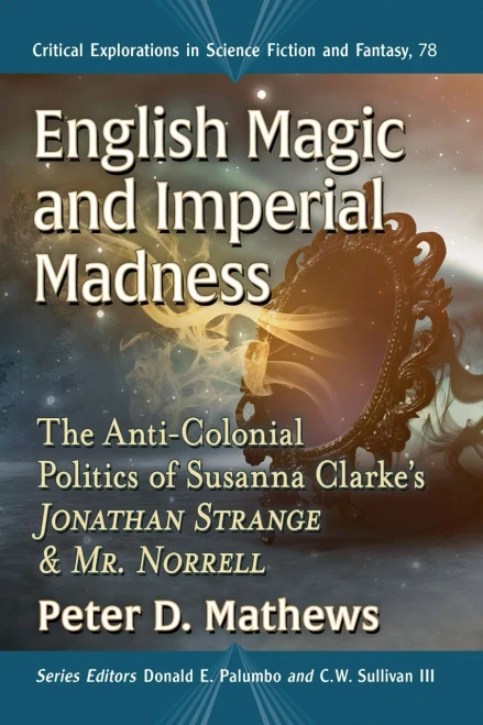 English Magic and Imperial Madness: The Anti-Colonial Politics of Susanna Clarke's Jonathan Strange & Mr. Norrell (Critical Explorations in Science Fiction and Fantasy, 78)
