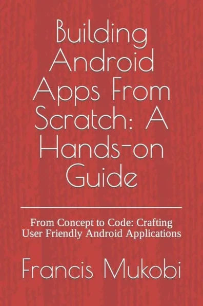 Building Android Apps From Scratch: A Hands-on Guide: From Concept to Code: Crafting User Friendly Android Applications
