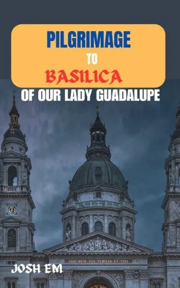 Pilgrimage to Basilica of Our Lady Guadalupe: The Power of Prayer: Reflections from the Basilica of Our Lady of Guadalupe