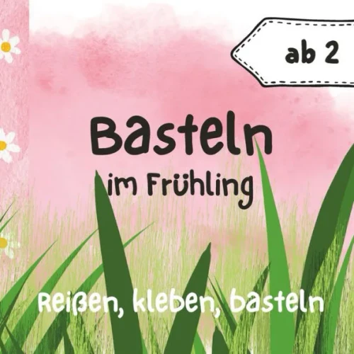 Basteln im Frühling ab 2 Jahren: Bastelbuch für bunte, kinderleichte Kunstwerke: Reißen, Kleben, Malen - Frühkindliche Entwicklung, Spaß, Kreativität