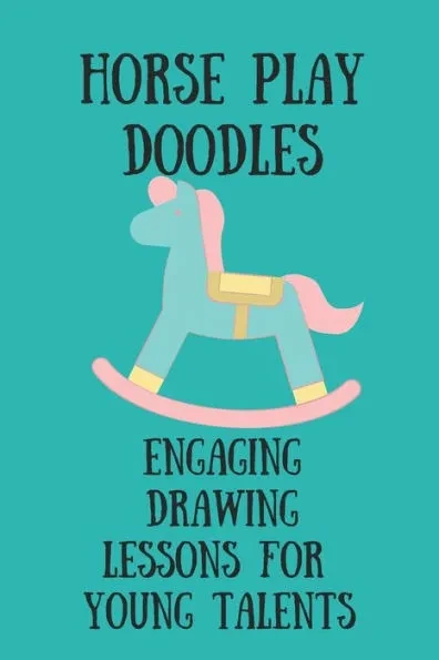 Horseplay Doodles: Engaging Drawing Lessons for Young Talents: Fuel Imaginations with Horseplay DoodlesCaptivating Art Lessons Tailored for Young Mind