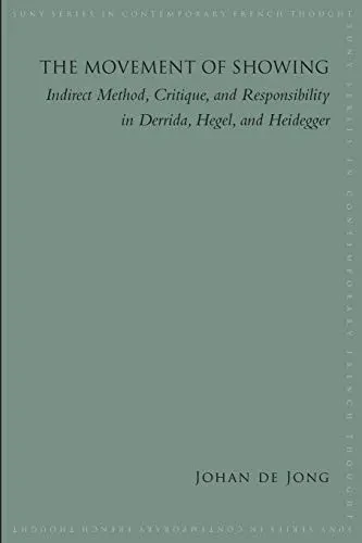 Movement of Showing, The: Indirect Method, Critique, and Responsibility in Derrida, Hegel, and Heidegger (SUNY series in Contemporary French Thought)