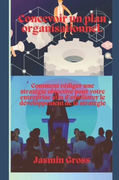 Concevoir un plan organisationnel.: Comment rÃ©diger une stratÃ©gie objective pour votre entreprise afin d'amÃ©liorer le dÃ©veloppement de la stratÃ©gie