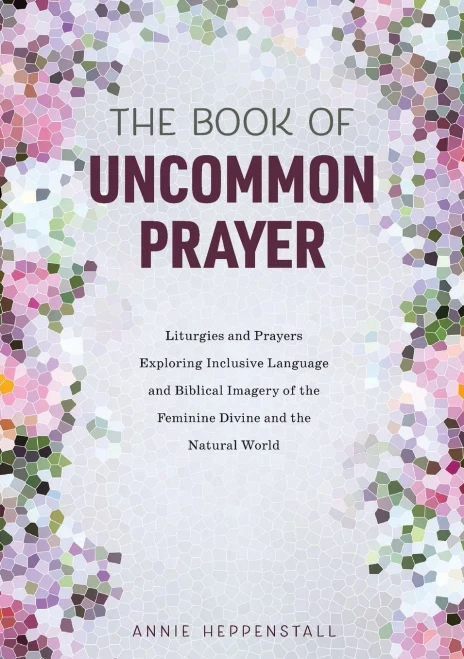 The Book of Uncommon Prayer: Liturgies and Prayers Exploring Inclusive Language and Biblical Imagery of the Feminine Divine and the Natural World