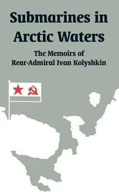 Submarines in Arctic Waters: The Memoirs of Rear-Admiral Ivan Kolyshkin