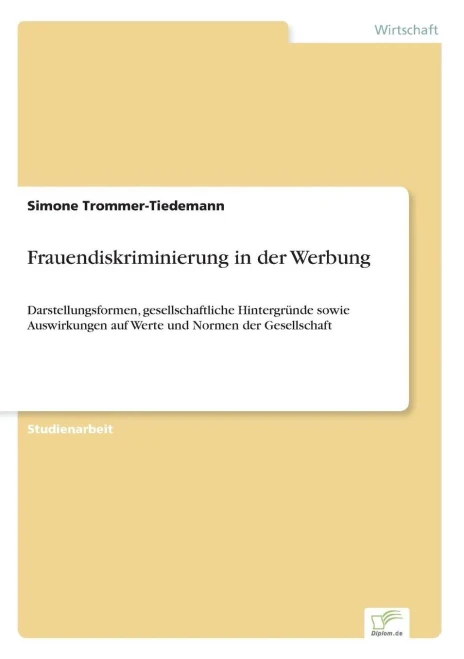 Frauendiskriminierung in der Werbung: Darstellungsformen, gesellschaftliche Hintergründe sowie Auswirkungen auf Werte und Normen der Gesellschaft