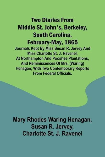 Two diaries From Middle St. John's, Berkeley, South Carolina, February-May, 1865 Journals kept by Miss Susan R. Jervey and Miss Charlotte St. J. Raven