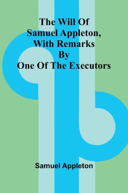 The Will of Samuel Appleton, with Remarks by One of the Executors