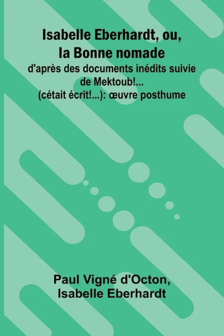 Isabelle Eberhardt, ou, la Bonne nomade: d'apr s des documents in dits suivie de Mektoub!... (c tait crit!...): uvre posthume