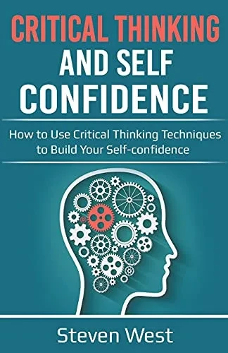 Critical Thinking and Self-Confidence: How to Use Critical Thinking Techniques to Build Your Self-confidence