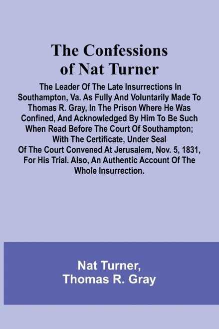 The Confessions of Nat Turner; The Leader of the Late Insurrections in Southampton, Va. As Fully and Voluntarily Made to Thomas R. Gray, in the Prison