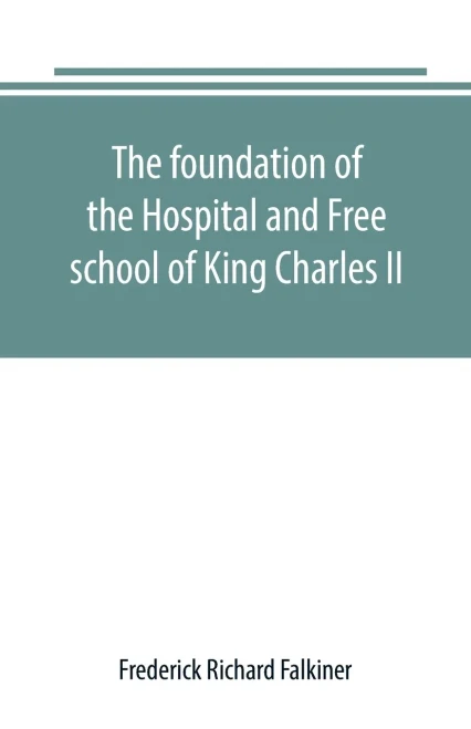 The foundation of the Hospital and Free school of King Charles II., Oxmantown Dublin: commonly called the Blue coat school: with notices of some of it