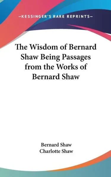 The Wisdom of Bernard Shaw Being Passages from the Works of Bernard Shaw