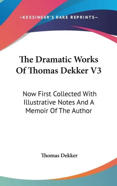 The Dramatic Works Of Thomas Dekker V3: Now First Collected With Illustrative Notes And A Memoir Of The Author