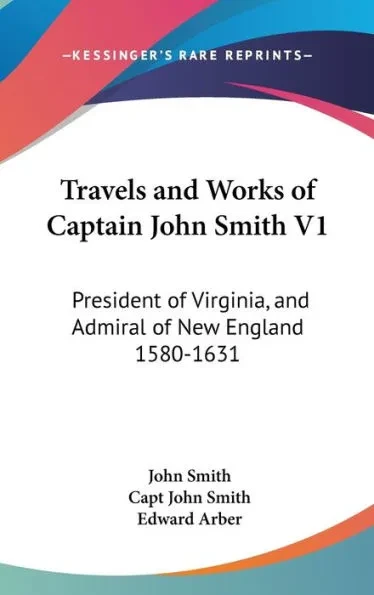 Travels and Works of Captain John Smith V1: President of Virginia, and Admiral of New England 1580-1631