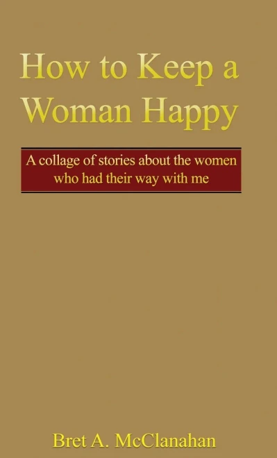 How to Keep a Woman Happy: A Collage of Stories About the Women Who Had Their Way with Me