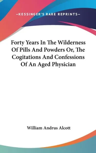 Forty Years In The Wilderness Of Pills And Powders Or, The Cogitations And Confessions Of An Aged Physician