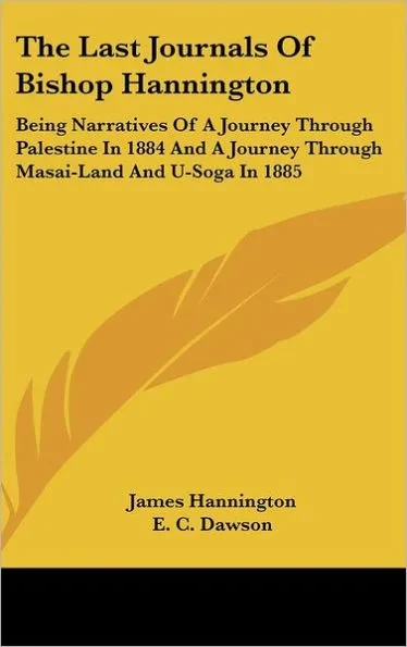 The Last Journals Of Bishop Hannington: Being Narratives Of A Journey Through Palestine In 1884 And A Journey Through Masai-Land And U-Soga In 1885