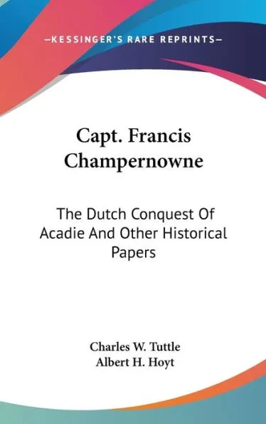 Capt. Francis Champernowne: The Dutch Conquest Of Acadie And Other Historical Papers