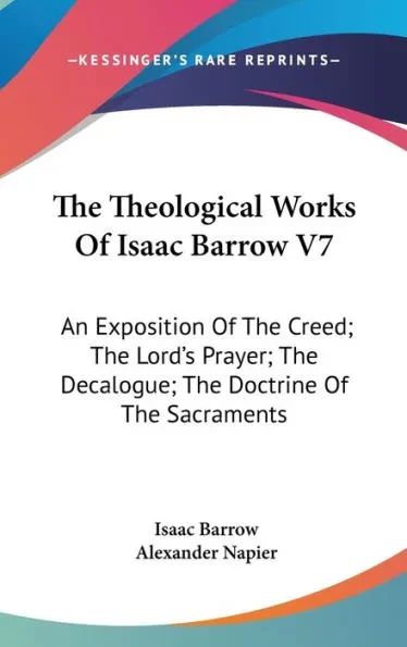 The Theological Works Of Isaac Barrow V7: An Exposition Of The Creed; The Lord's Prayer; The Decalogue; The Doctrine Of The Sacraments