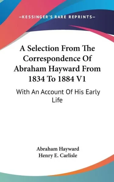 A Selection From The Correspondence Of Abraham Hayward From 1834 To 1884 V1: With An Account Of His Early Life