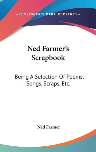 Ned Farmer's Scrapbook: Being A Selection Of Poems, Songs, Scraps, Etc.