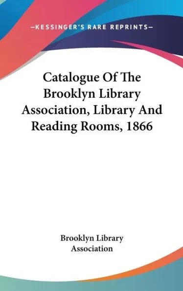 Catalogue Of The Brooklyn Library Association, Library And Reading Rooms, 1866