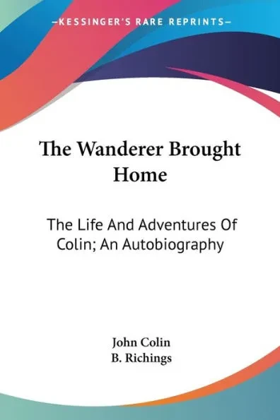 The Wanderer Brought Home: The Life And Adventures Of Colin; An Autobiography