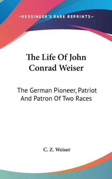 The Life Of John Conrad Weiser: The German Pioneer, Patriot And Patron Of Two Races
